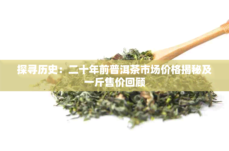 探寻历史:二十年前普洱茶市场价格揭秘及一斤售价回顾