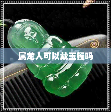 属龙人可以戴玉镯吗 属龙人可以戴玉镯吗