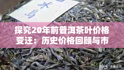 探究20年前普洱茶叶价格变迁:历史价格回顾与市场走势分析