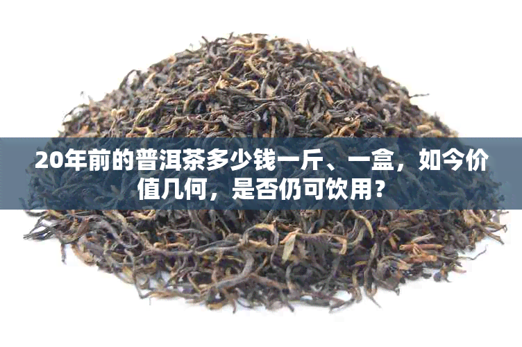 20年前的普洱茶多少钱一斤、一盒，如今价值几何，是否仍可饮用？