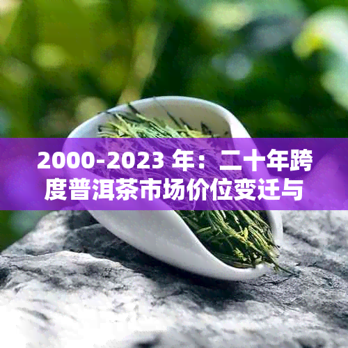 2000-2023 年:二十年跨度普洱茶市场价位变迁与价格走势分析