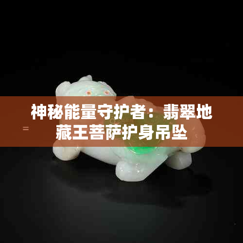 神秘能量守护者:翡翠地藏王菩萨护身吊坠