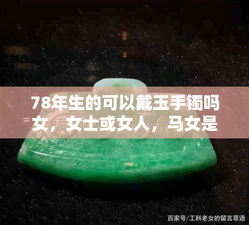 78年生的可以戴玉手镯吗女,女士或女人,马女是否适宜?