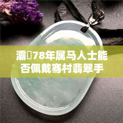 灞為78年属马人士能否佩戴骞村翡翠手镯:揭秘吉祥佩戴法则