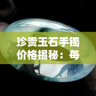 珍贵玉石手镯价格揭秘：每克价值几何？