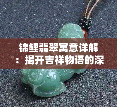 锦鲤翡翠寓意详解:揭开吉祥物语的深层含义与选购指南