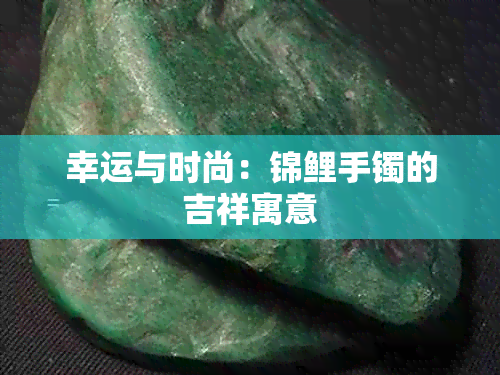 幸运与时尚:锦鲤手镯的吉祥寓意