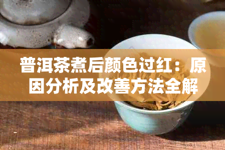 普洱茶煮后颜色过红：原因分析及改善方法全解析