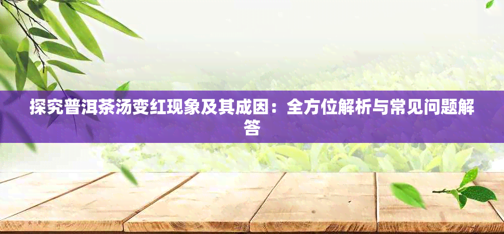 探究普洱茶汤变红现象及其成因：全方位解析与常见问题解答