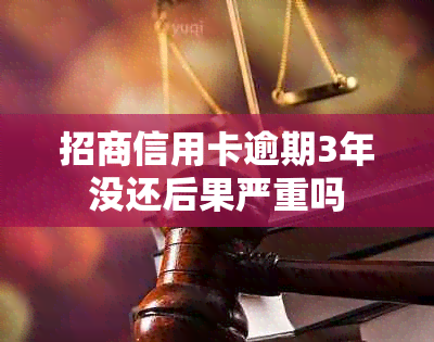 招商信用卡逾期3年没还后果严重吗