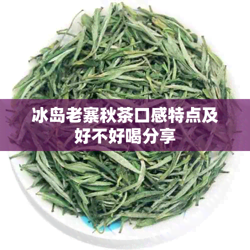 冰岛老寨秋茶口感特点及好不好喝分享