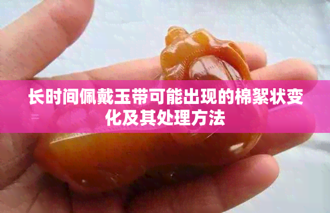 长时间佩戴玉带可能出现的棉絮状变化及其处理方法