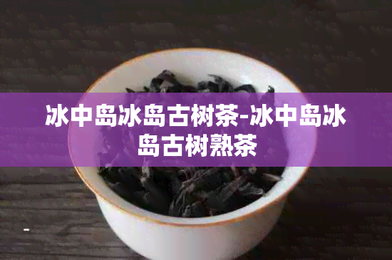 冰中岛冰岛古树茶-冰中岛冰岛古树熟茶