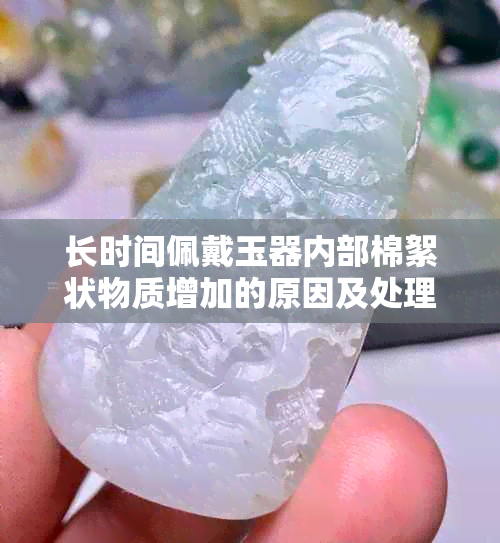 长时间佩戴玉器内部棉絮状物质增加的原因及处理方法解析