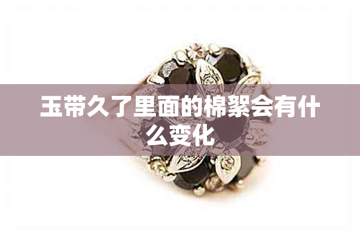 玉带久了里面的棉絮会有什么变化 玉带久了里面的棉絮会有什么变化