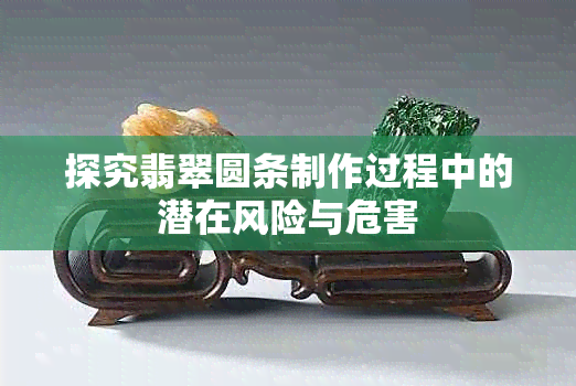 探究翡翠圆条制作过程中的潜在风险与危害
