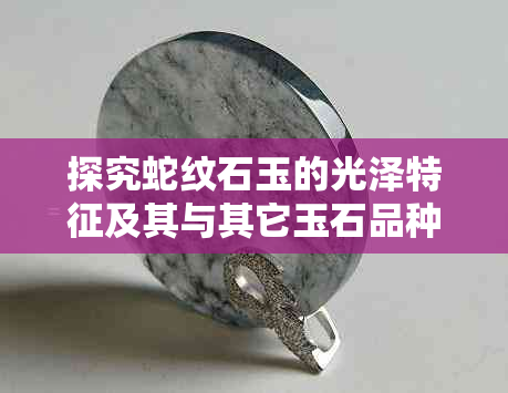 探究蛇纹石玉的光泽特征及其与其它玉石品种的光泽对比分析