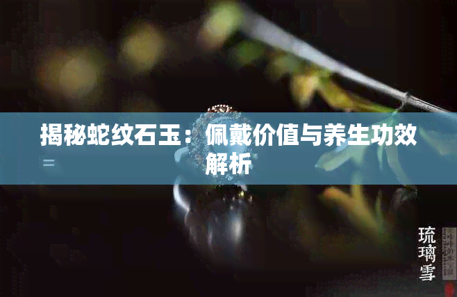 揭秘蛇纹石玉：佩戴价值与养生功效解析