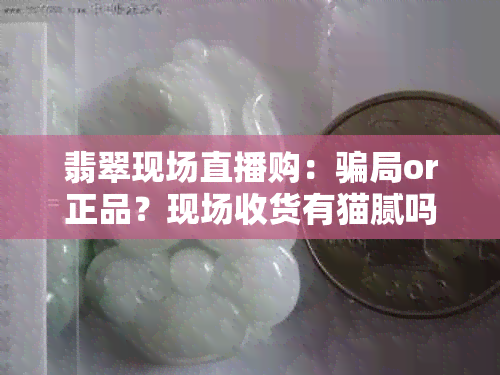 翡翠现场直播购：骗局or正品？现场收货有猫腻吗？