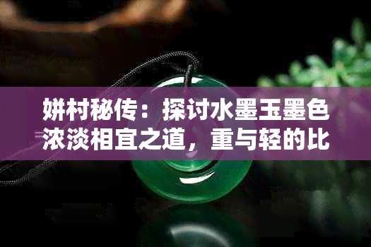 姘村秘传：探讨水墨玉墨色浓淡相宜之道，重与轻的比较分析
