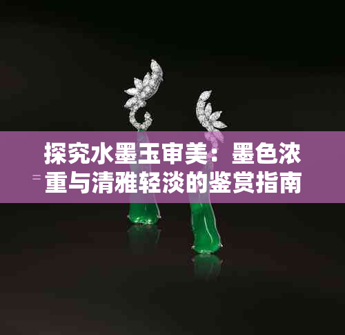 探究水墨玉审美：墨色浓重与清雅轻淡的鉴赏指南