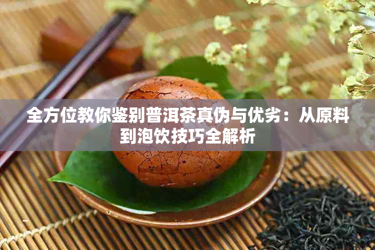 全方位教你鉴别普洱茶真伪与优劣：从原料到泡饮技巧全解析