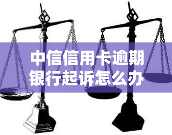中信信用卡逾期银行起诉怎么办理