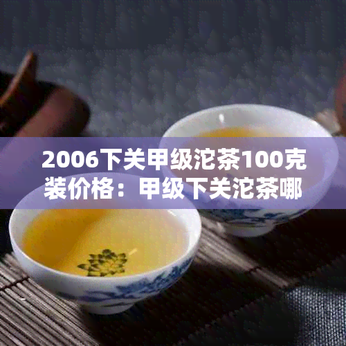 2006下关甲级沱茶100克装价格：甲级下关沱茶哪个年份好？生茶还是熟茶？