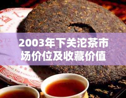 2003年下关沱茶市场价位及收藏价值解析