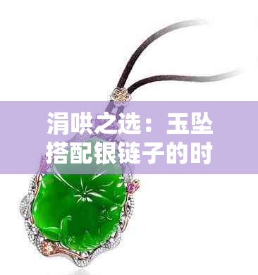 涓哄之选：玉坠搭配银链子的时尚之道
