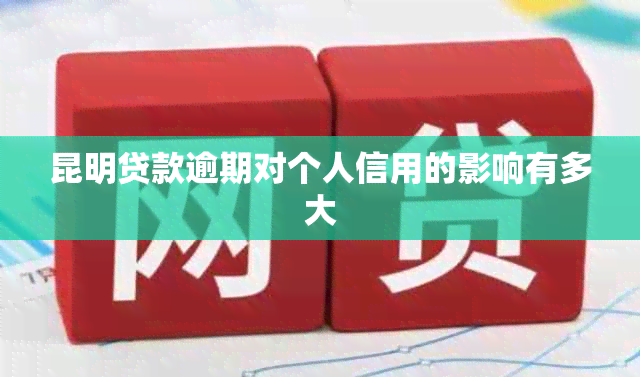 昆明贷款逾期对个人信用的影响有多大