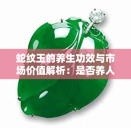 蛇纹玉的养生功效与市场价值解析：是否养人？是否值得投资收藏？