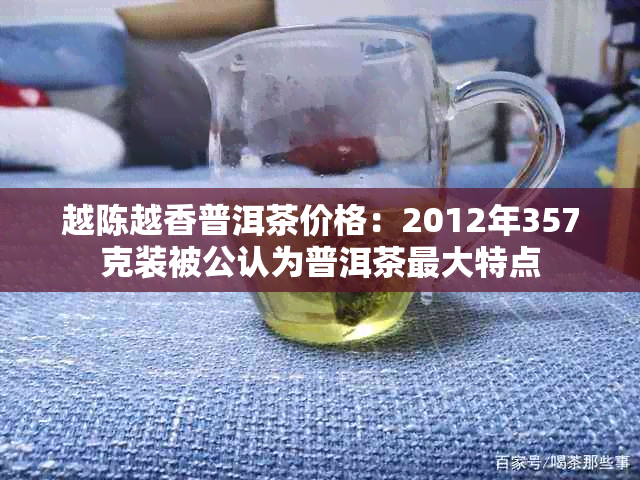 越陈越香普洱茶价格：2012年357克装被公认为普洱茶更大特点