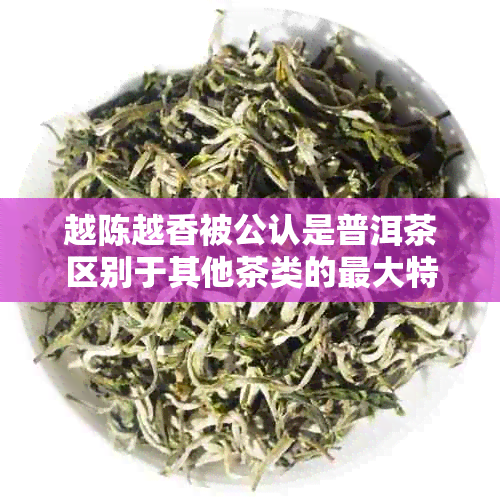越陈越香被公认是普洱茶区别于其他茶类的更大特点吗？