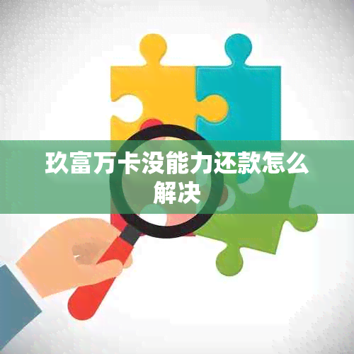 玖富万卡没能力还款怎么解决