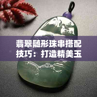 翡翠随形珠串搭配技巧:打造精美玉石装饰之美