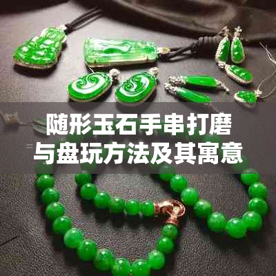 随形玉石手串打磨与盘玩方法及其寓意
