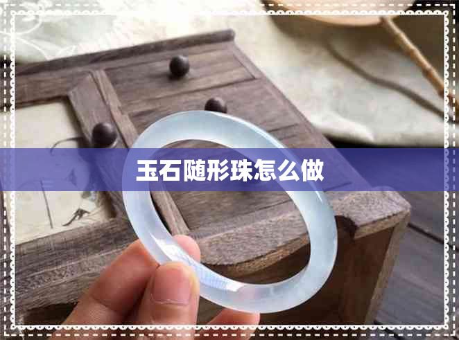 玉石随形珠怎么做 玉石随形珠怎么做