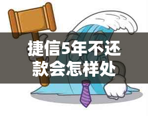 捷信5年不还款会怎样处理