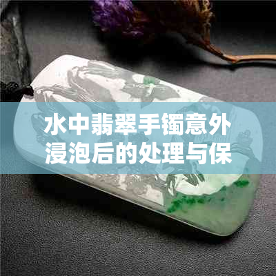 水中翡翠手镯意外浸泡后的处理与保养