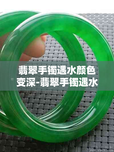 翡翠手镯遇水颜色变深-翡翠手镯遇水颜色变深怎么回事
