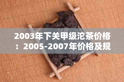 2003年下关甲级沱茶价格：2005-2007年价格及规格汇总