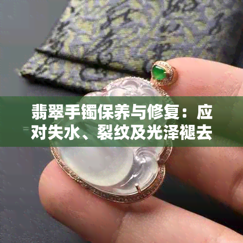 翡翠手镯保养与修复:应对失水、裂纹及光泽褪去的全方位指南