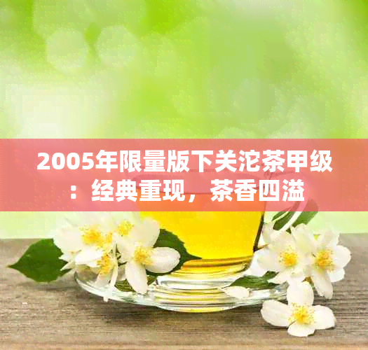 2005年限量版下关沱茶甲级：经典重现，茶香四溢