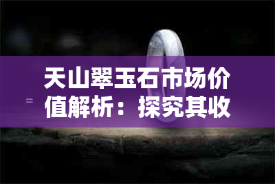 天山翠玉石市场价值解析：探究其收藏与投资潜力