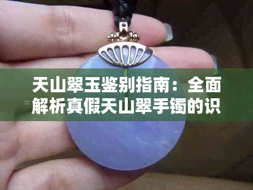 天山翠玉鉴别指南：全面解析真假天山翠手镯的识别方法与技巧