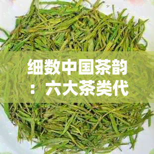 细数中国茶韵：六大茶类代表名品一览