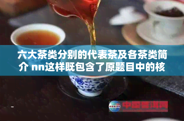 六大茶类分别的代表茶及各茶类简介 nn这样既包含了原题目中的核心信息