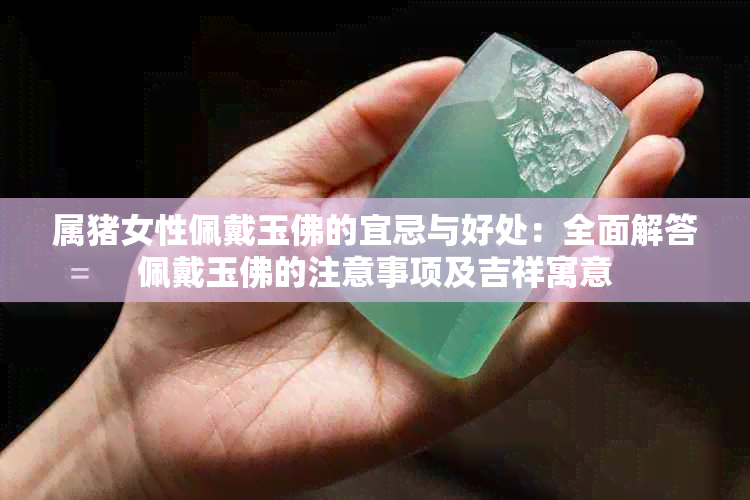 属猪女性佩戴玉佛的宜忌与好处:全面解答佩戴玉佛的注意事项及吉祥寓意