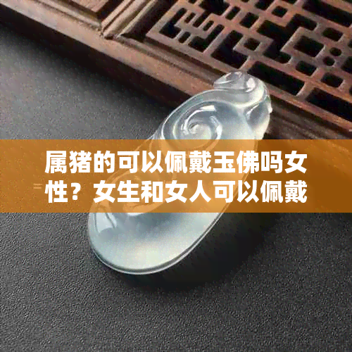 属猪的可以佩戴玉佛吗女性?女生和女人可以佩戴玉佛吗?